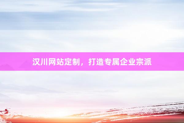 汉川网站定制，打造专属企业宗派