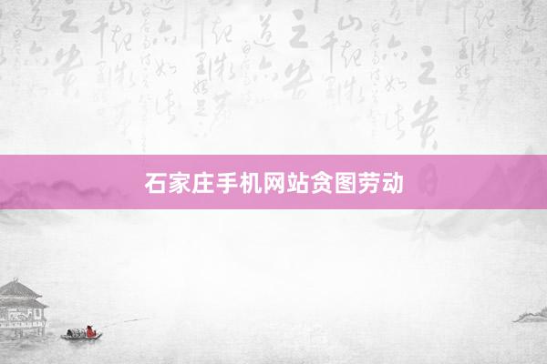 石家庄手机网站贪图劳动