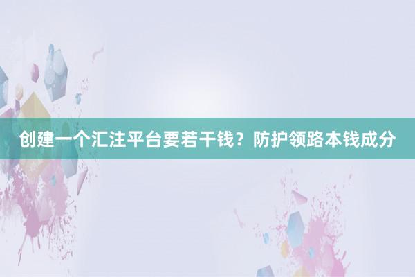 创建一个汇注平台要若干钱？防护领路本钱成分